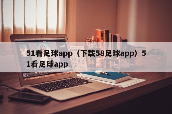 51看足球app(下载58足球app)51看足球app